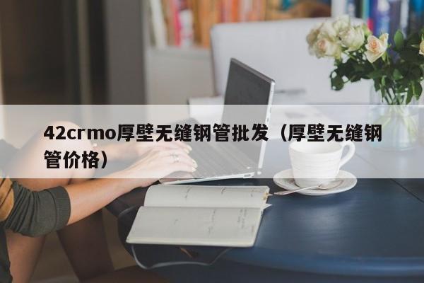 42crmo厚壁无缝钢管批发（厚壁无缝钢管价格）