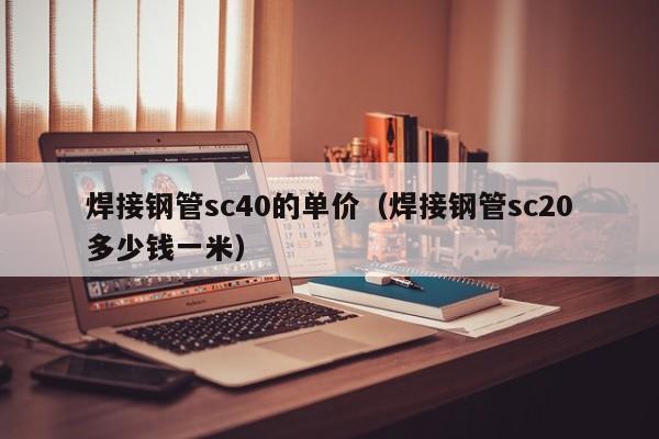 焊接钢管sc40的单价（焊接钢管sc20多少钱一米）