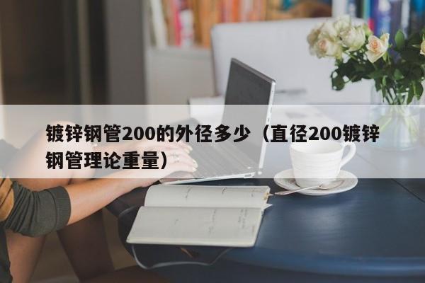 镀锌钢管200的外径多少（直径200镀锌钢管理论重量）