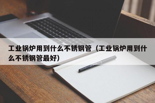 工业锅炉用到什么不锈钢管（工业锅炉用到什么不锈钢管最好）