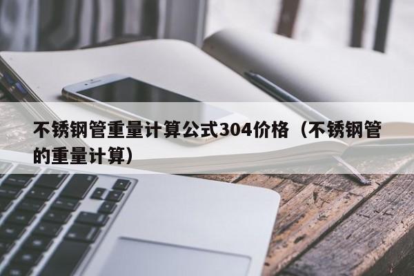 不锈钢管重量计算公式304价格（不锈钢管的重量计算）