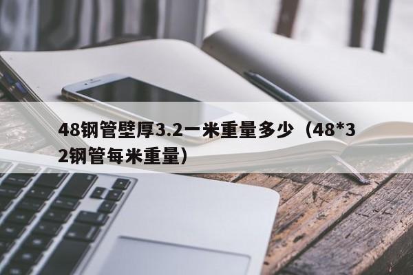 48钢管壁厚3.2一米重量多少（48*32钢管每米重量）