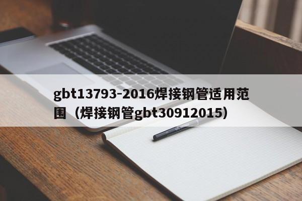 gbt13793-2016焊接钢管适用范围（焊接钢管gbt30912015）