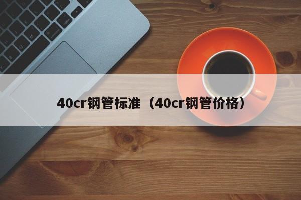 40cr钢管标准（40cr钢管价格）