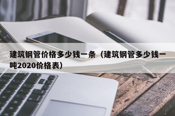 建筑钢管价格多少钱一条（建筑钢管多少钱一吨2020价格表）