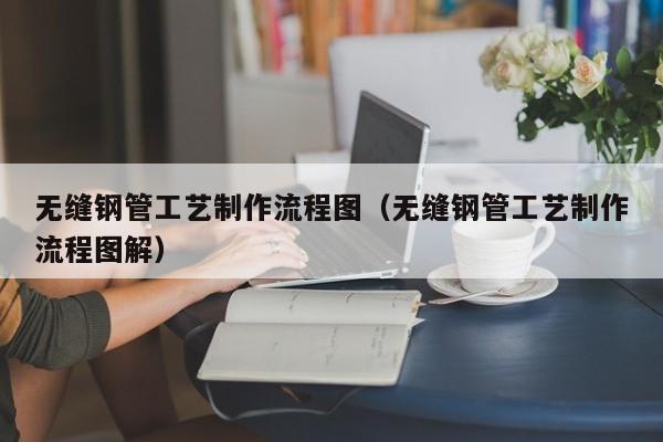 无缝钢管工艺制作流程图（无缝钢管工艺制作流程图解）