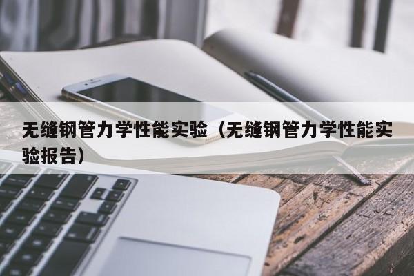 无缝钢管力学性能实验（无缝钢管力学性能实验报告）