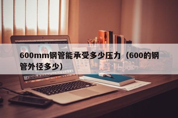 600mm钢管能承受多少压力（600的钢管外径多少）