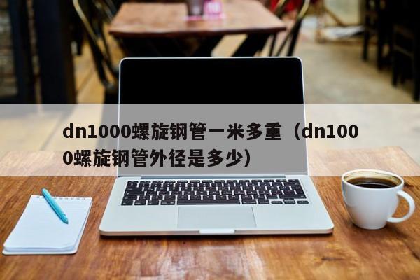 dn1000螺旋钢管一米多重（dn1000螺旋钢管外径是多少）