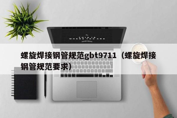 螺旋焊接钢管规范gbt9711（螺旋焊接钢管规范要求）