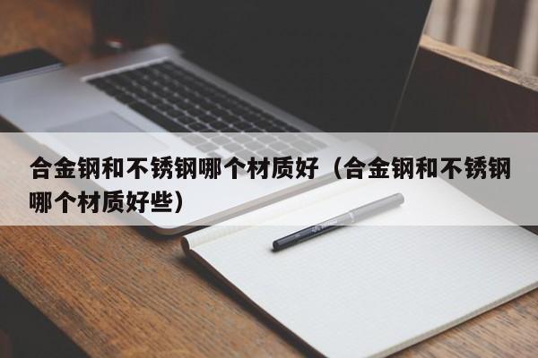 合金钢和不锈钢哪个材质好（合金钢和不锈钢哪个材质好些）