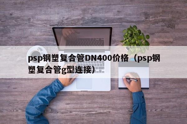 psp钢塑复合管DN400价格（psp钢塑复合管g型连接）