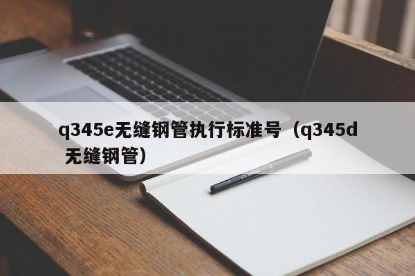 q345e无缝钢管执行标准号（q345d 无缝钢管）