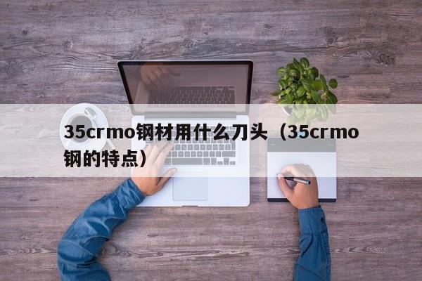 35crmo钢材用什么刀头（35crmo钢的特点）