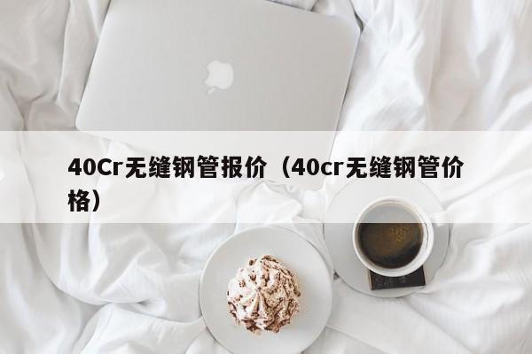 40Cr无缝钢管报价（40cr无缝钢管价格）