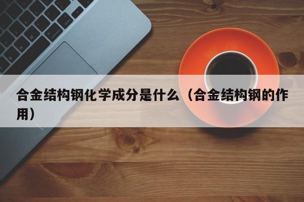 合金结构钢化学成分是什么（合金结构钢的作用）