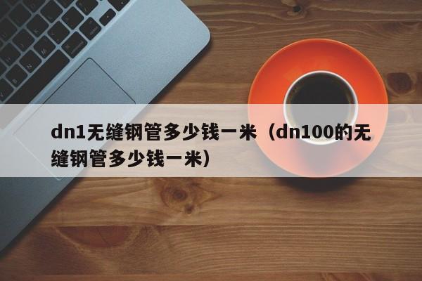 dn1无缝钢管多少钱一米（dn100的无缝钢管多少钱一米）