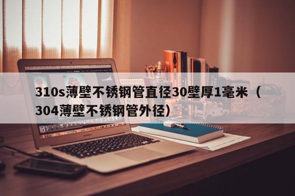 310s薄壁不锈钢管直径30壁厚1毫米（304薄壁不锈钢管外径）