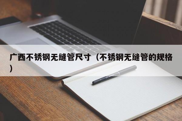 广西不锈钢无缝管尺寸（不锈钢无缝管的规格）