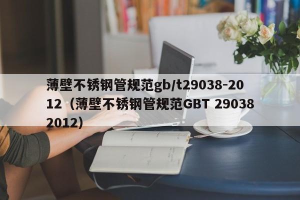 薄壁不锈钢管规范gb/t29038-2012（薄壁不锈钢管规范GBT 290382012）