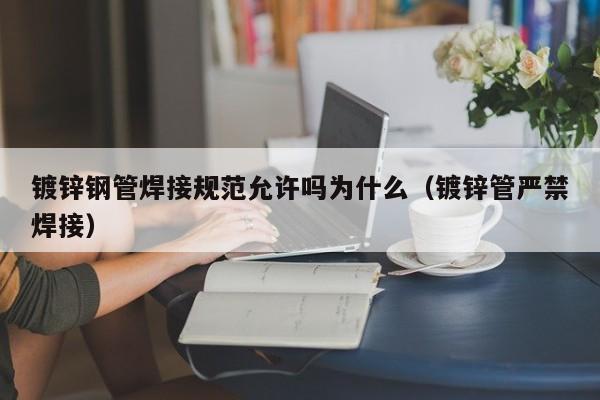 镀锌钢管焊接规范允许吗为什么（镀锌管严禁焊接）