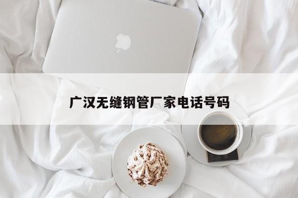 广汉无缝钢管厂家电话号码