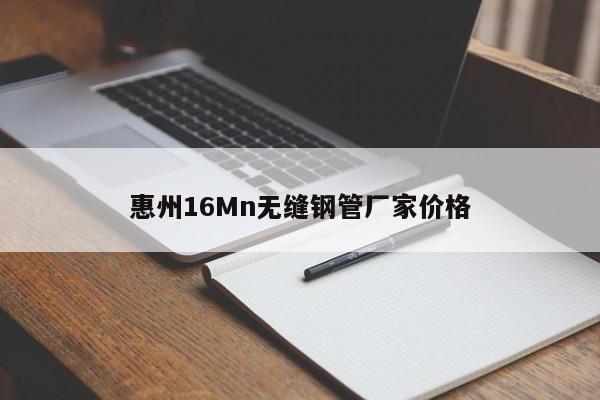 惠州16Mn无缝钢管厂家价格