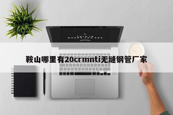 鞍山哪里有20crmnti无缝钢管厂家