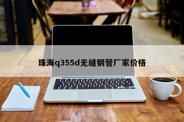 珠海q355d无缝钢管厂家价格