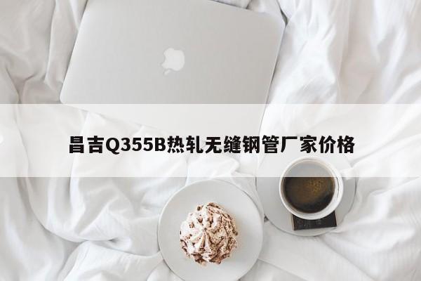 昌吉Q355B热轧无缝钢管厂家价格