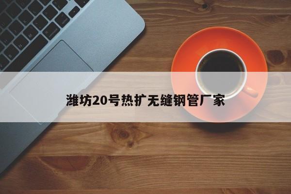 潍坊20号热扩无缝钢管厂家