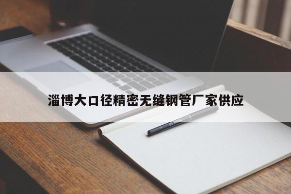 淄博大口径精密无缝钢管厂家供应