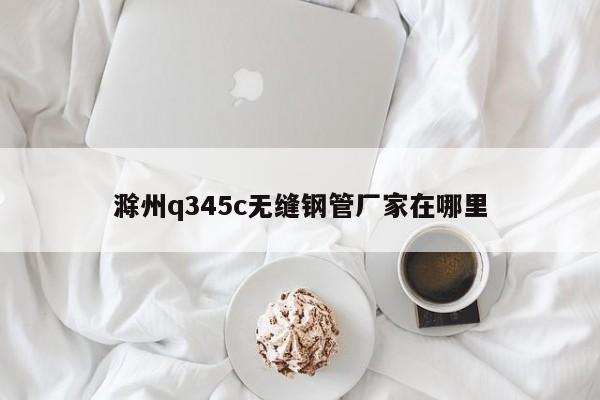 滁州q345c无缝钢管厂家在哪里