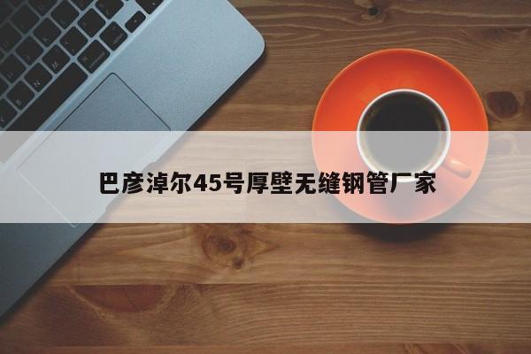 巴彦淖尔45号厚壁无缝钢管厂家